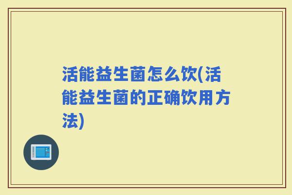 活能益生菌怎么饮(活能益生菌的正确饮用方法)