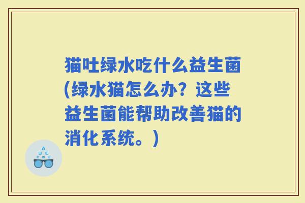 猫吐绿水吃什么益生菌(绿水猫怎么办？这些益生菌能帮助改善猫的消化系统。)