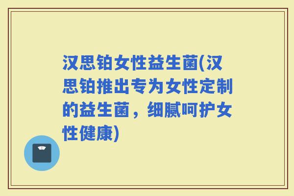 汉思铂女性益生菌(汉思铂推出专为女性定制的益生菌,细腻呵护女性健康) 汉思铂女性益生菌(汉思铂推出专为女性定制的益生菌,细腻呵护女性健康)