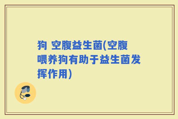 狗 空腹益生菌(空腹喂养狗有助于益生菌发挥作用)