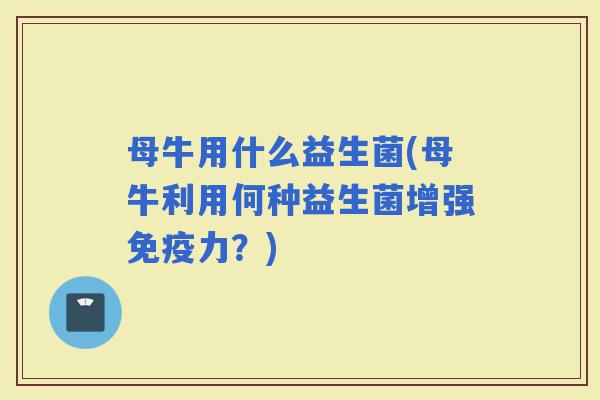 母牛用什么益生菌(母牛利用何种益生菌增强力？)