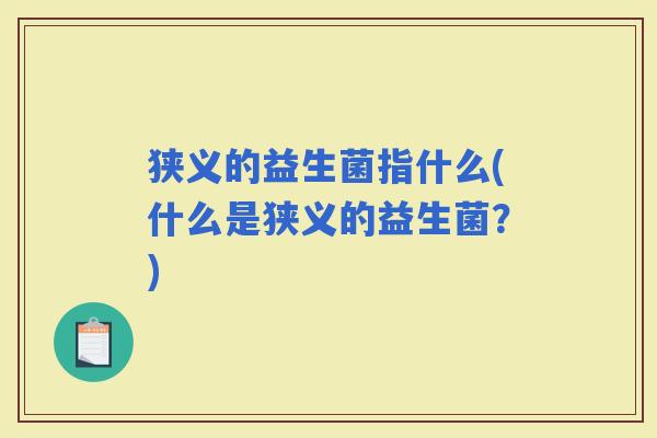 狭义的益生菌指什么(什么是狭义的益生菌?) 狭义的益生菌指什么(什么是狭义的益生菌?)
