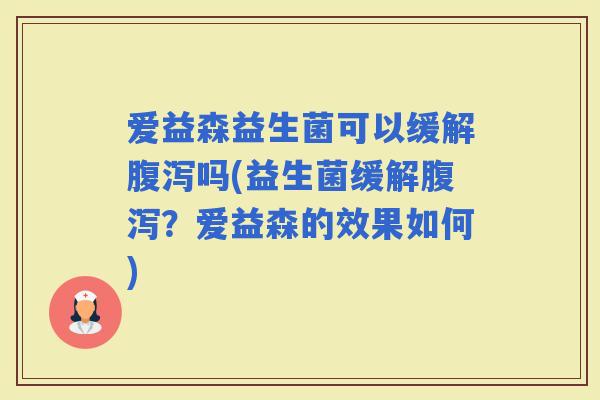 爱益森益生菌可以缓解吗(益生菌缓解？爱益森的效果如何)