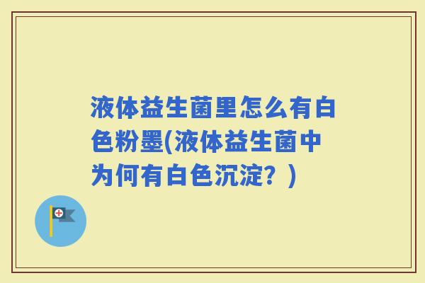 液体益生菌里怎么有白色粉墨(液体益生菌中为何有白色沉淀?) 液体益生菌里怎么有白色粉墨(液体益生菌中为何有白色沉淀?)