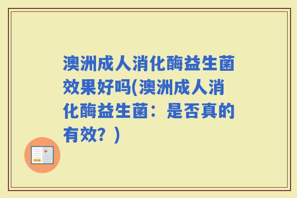 澳洲成人消化酶益生菌效果好吗(澳洲成人消化酶益生菌:是否真的有效?) 澳洲成人消化酶益生菌效果好吗(澳洲成人消化酶益生菌:是否真的有效?)
