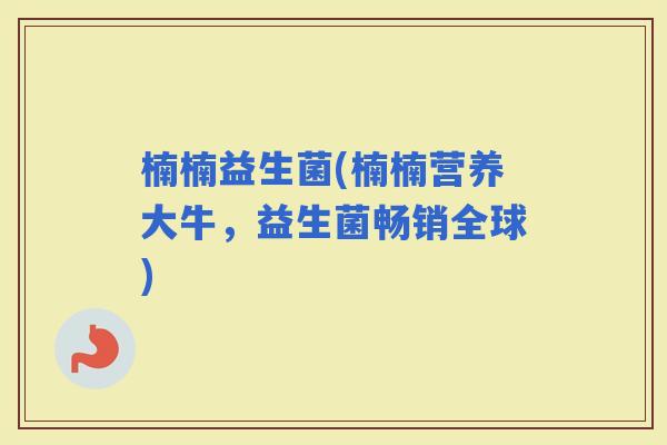 楠楠益生菌(楠楠营养大牛，益生菌畅销全球)