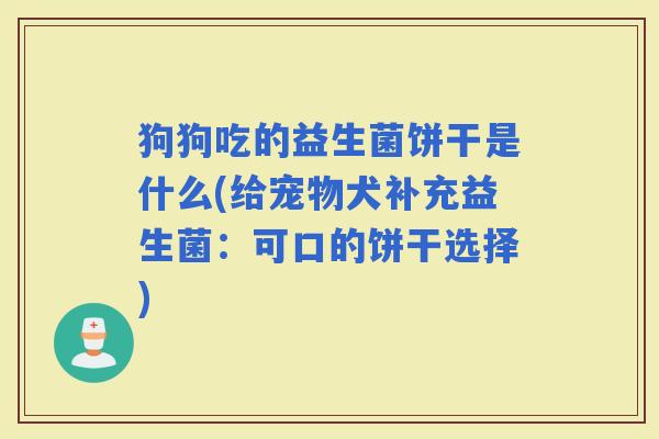 狗狗吃的益生菌饼干是什么(给宠物犬补充益生菌:可口的饼干选择) 狗狗吃的益生菌饼干是什么(给宠物犬补充益生菌:可口的饼干选择)