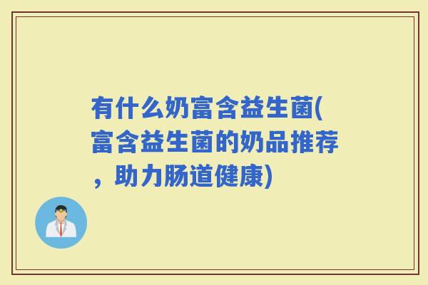 有什么奶富含益生菌(富含益生菌的奶品推荐，助力肠道健康)