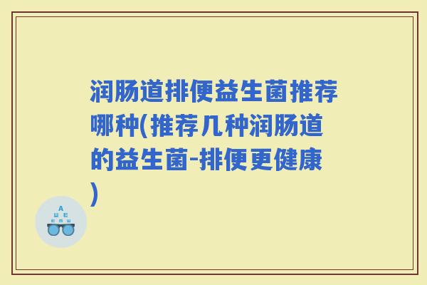 润肠道排便益生菌推荐哪种(推荐几种润肠道的益生菌-排便更健康)