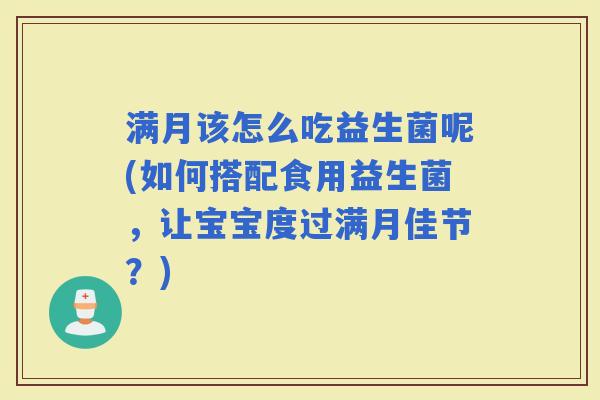 满月该怎么吃益生菌呢(如何搭配食用益生菌，让宝宝度过满月佳节？)