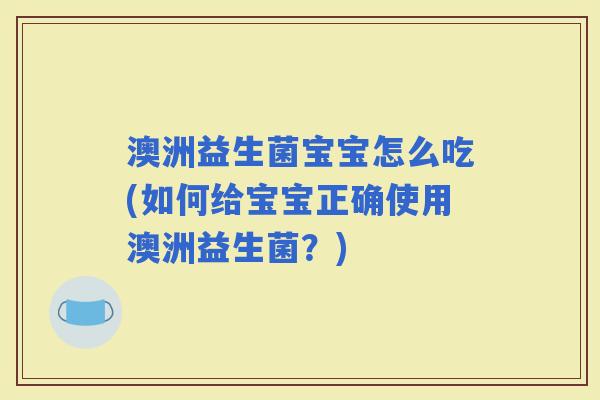 澳洲益生菌宝宝怎么吃(如何给宝宝正确使用澳洲益生菌？)