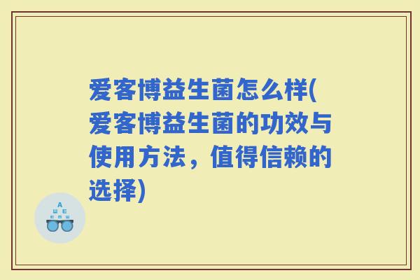 爱客博益生菌怎么样(爱客博益生菌的功效与使用方法，值得信赖的选择)