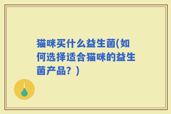 猫咪买什么益生菌(如何选择适合猫咪的益生菌产品?) 猫咪买什么益生菌(如何选择适合猫咪的益生菌产品?)