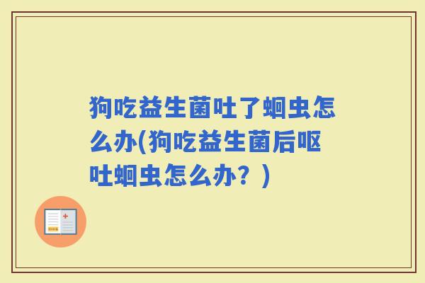 狗吃益生菌吐了蛔虫怎么办(狗吃益生菌后蛔虫怎么办？)