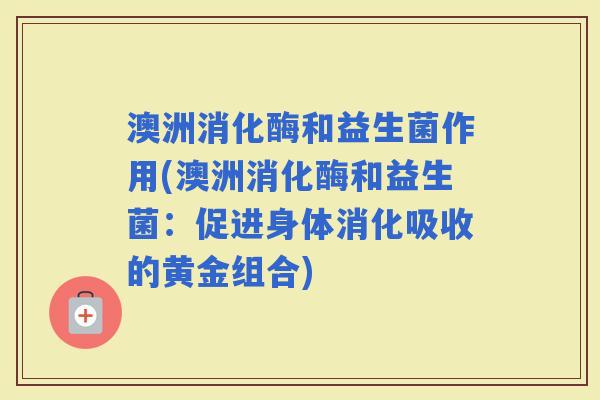 澳洲消化酶和益生菌作用(澳洲消化酶和益生菌：促进身体消化吸收的黄金组合)