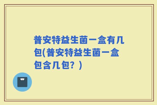 普安特益生菌一盒有几包(普安特益生菌一盒包含几包？)