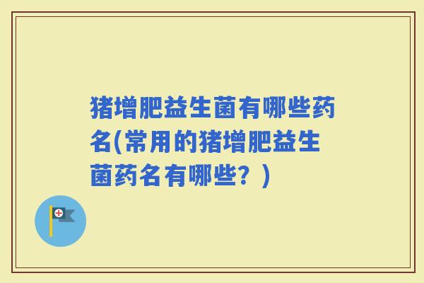猪增肥益生菌有哪些药名(常用的猪增肥益生菌药名有哪些?) 猪增肥益生菌有哪些药名(常用的猪增肥益生菌药名有哪些?)
