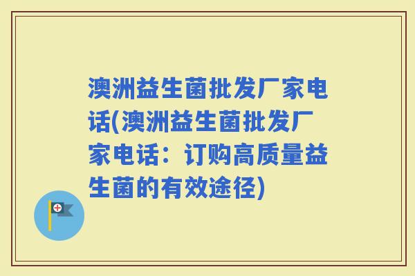 澳洲益生菌批发厂家电话(澳洲益生菌批发厂家电话：订购高质量益生菌的有效途径)