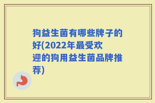 狗益生菌有哪些牌子的好(2022年受欢迎的狗用益生菌品牌推荐) 狗益生菌有哪些牌子的好(2022年受欢迎的狗用益生菌品牌推荐)