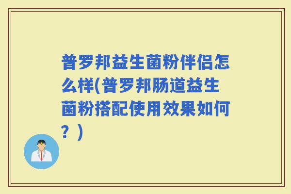 普罗邦益生菌粉伴侣怎么样(普罗邦肠道益生菌粉搭配使用效果如何？)