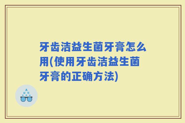 牙齿洁益生菌牙膏怎么用(使用牙齿洁益生菌牙膏的正确方法) 牙齿洁益生菌牙膏怎么用(使用牙齿洁益生菌牙膏的正确方法)