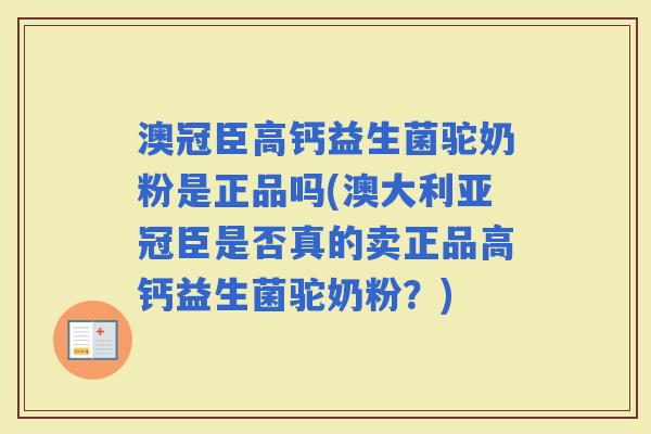 澳冠臣高钙益生菌驼奶粉是正品吗(澳大利亚冠臣是否真的卖正品高钙益生菌驼奶粉？)