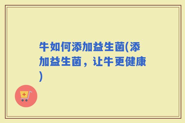 牛如何添加益生菌(添加益生菌,让牛更健康) 牛如何添加益生菌(添加益生菌,让牛更健康)