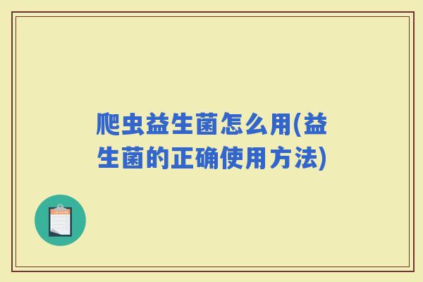 爬虫益生菌怎么用(益生菌的正确使用方法) 爬虫益生菌怎么用(益生菌的正确使用方法)