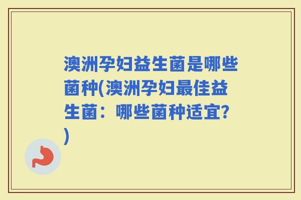 澳洲孕妇益生菌是哪些菌种(澳洲孕妇佳益生菌:哪些菌种适宜?) 澳洲孕妇益生菌是哪些菌种(澳洲孕妇佳益生菌:哪些菌种适宜?)