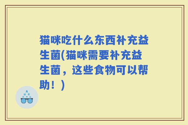 猫咪吃什么东西补充益生菌(猫咪需要补充益生菌,这些食物可以帮助!) 猫咪吃什么东西补充益生菌(猫咪需要补充益生菌,这些食物可以帮助!)