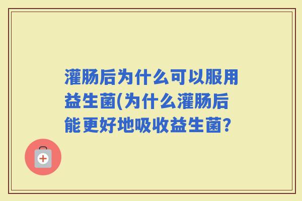灌肠后为什么可以服用益生菌(为什么灌肠后能更好地吸收益生菌？