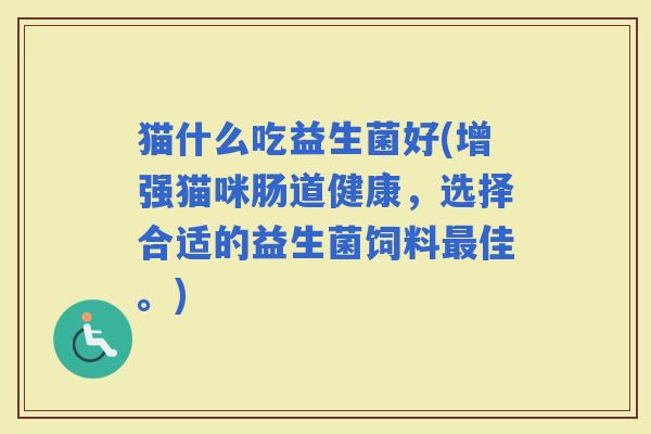 猫什么吃益生菌好(增强猫咪肠道健康，选择合适的益生菌饲料佳。)