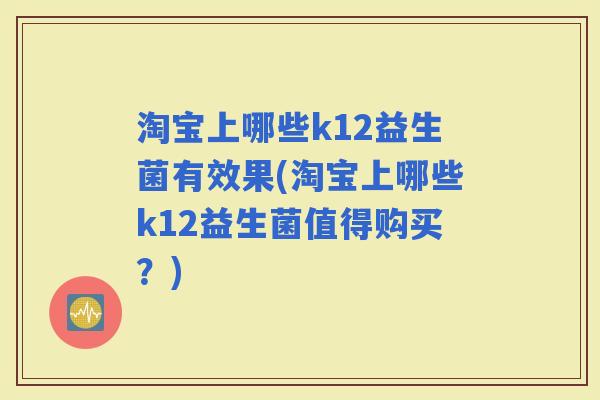 淘宝上哪些k12益生菌有效果(淘宝上哪些k12益生菌值得购买？)