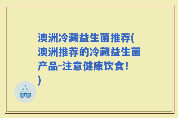 澳洲冷藏益生菌推荐(澳洲推荐的冷藏益生菌产品-注意健康饮食！)