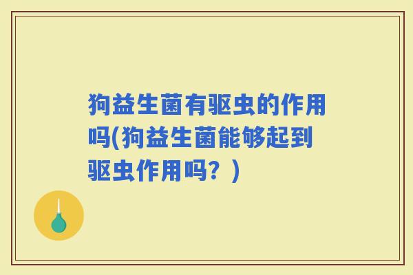 狗益生菌有驱虫的作用吗(狗益生菌能够起到驱虫作用吗？)