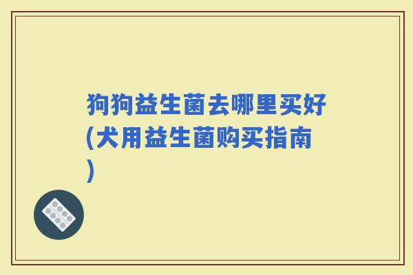 狗狗益生菌去哪里买好(犬用益生菌购买指南)