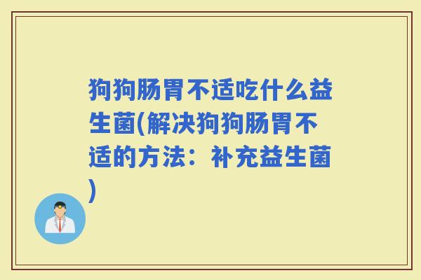 狗狗肠胃不适吃什么益生菌(解决狗狗肠胃不适的方法：补充益生菌)