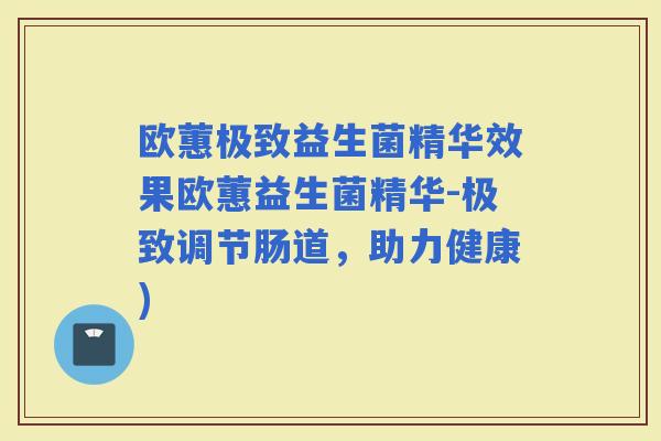 欧蕙极致益生菌精华效果欧蕙益生菌精华-极致调节肠道，助力健康)