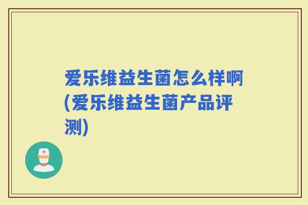 爱乐维益生菌怎么样啊(爱乐维益生菌产品评测)