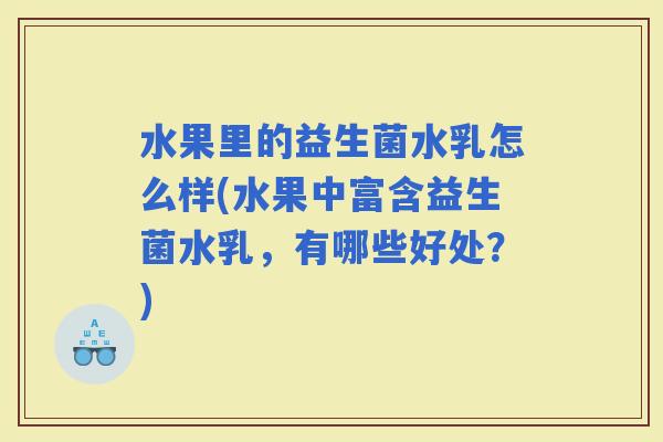 水果里的益生菌水乳怎么样(水果中富含益生菌水乳，有哪些好处？)