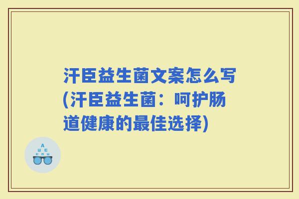 汗臣益生菌文案怎么写(汗臣益生菌：呵护肠道健康的佳选择)