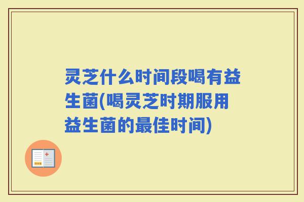 灵芝什么时间段喝有益生菌(喝灵芝时期服用益生菌的佳时间)