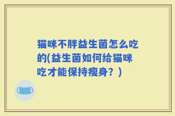 猫咪不胖益生菌怎么吃的(益生菌如何给猫咪吃才能保持瘦身？)
