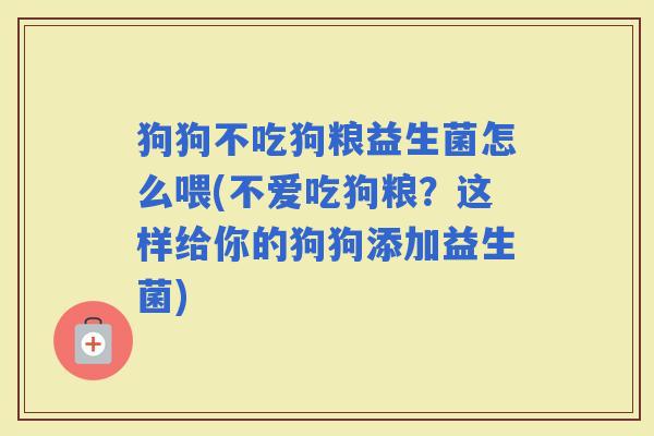 狗狗不吃狗粮益生菌怎么喂(不爱吃狗粮?这样给你的狗狗添加益生菌) 狗狗不吃狗粮益生菌怎么喂(不爱吃狗粮?这样给你的狗狗添加益生菌)