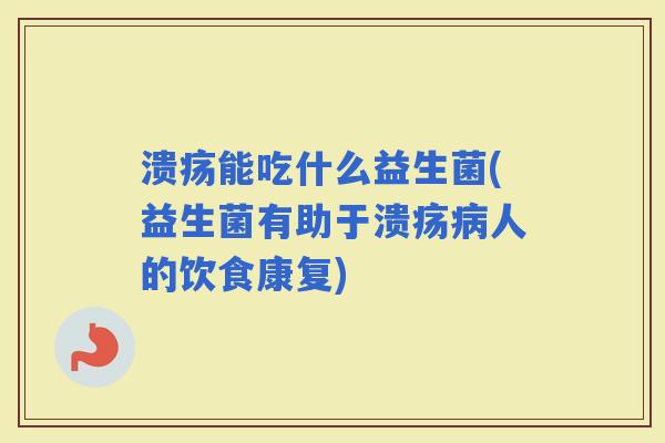 溃疡能吃什么益生菌(益生菌有助于溃疡人的饮食康复)