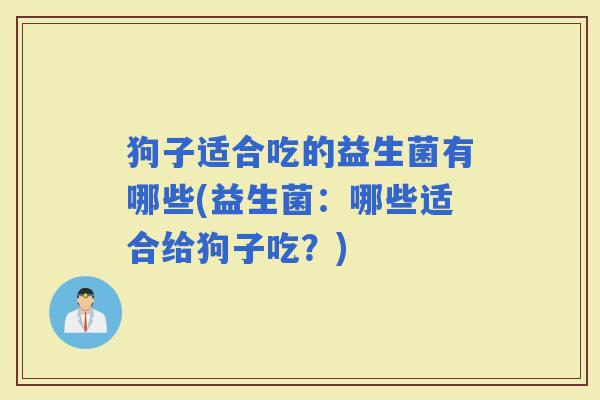 狗子适合吃的益生菌有哪些(益生菌：哪些适合给狗子吃？)