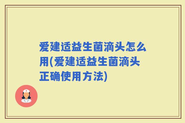 爱建适益生菌滴头怎么用(爱建适益生菌滴头正确使用方法) 爱建适益生菌滴头怎么用(爱建适益生菌滴头正确使用方法)