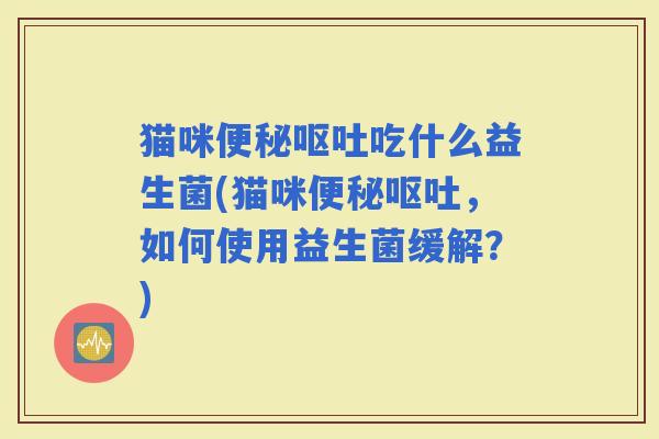 猫咪吃什么益生菌(猫咪,如何使用益生菌缓解?) 猫咪吃什么益生菌(猫咪,如何使用益生菌缓解?)