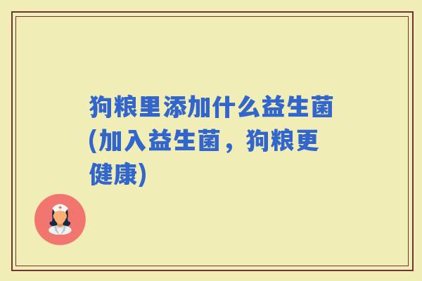 狗粮里添加什么益生菌(加入益生菌，狗粮更健康)