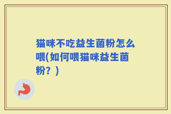 猫咪不吃益生菌粉怎么喂(如何喂猫咪益生菌粉？)